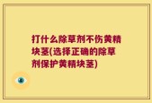 打什么除草剂不伤黄精块茎(选择正确的除草剂保护黄精块茎)