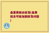 桑葚黄精会脱发(桑黄组合可能加剧脱发问题)