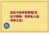菟丝子益母草黄精(菟丝子黄精：你的私人益母草之选)