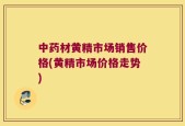 中药材黄精市场销售价格(黄精市场价格走势)