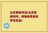 北芪黄精鸡汤(北芪黄精炖鸡，增强体质美容养生佳品)