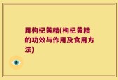 用枸杞黄精(枸杞黄精的功效与作用及食用方法)