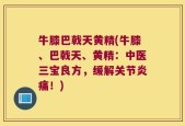 牛膝巴戟天黄精(牛膝、巴戟天、黄精：中医三宝良方，缓解关节炎痛！)