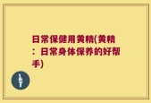 日常保健用黄精(黄精：日常身体保养的好帮手)