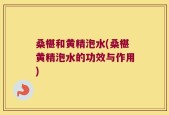 桑椹和黄精泡水(桑椹黄精泡水的功效与作用)