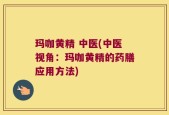 玛咖黄精 中医(中医视角：玛咖黄精的药膳应用方法)