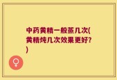 中药黄精一般蒸几次(黄精炖几次效果更好？)
