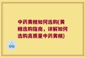 中药黄精如何选购(黄精选购指南，详解如何选购高质量中药黄精)