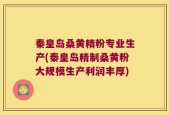 秦皇岛桑黄精粉专业生产(秦皇岛精制桑黄粉大规模生产利润丰厚)