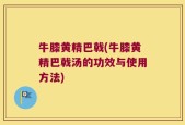 牛膝黄精巴戟(牛膝黄精巴戟汤的功效与使用方法)
