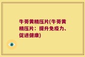 牛蒡黄精压片(牛蒡黄精压片：提升免疫力、促进健康)