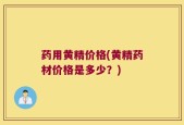 药用黄精价格(黄精药材价格是多少？)