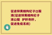 征途锌黄精枸杞子口服液(征途锌黄精枸杞子液口服  护肝养肝，促进免疫系统)