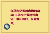 山药枸杞黄精肉汤的功放(山药枸杞黄精炖肉汤：滋补润肤，补益身体)