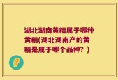 湖北湖南黄精属于哪种黄精(湖北湖南产的黄精是属于哪个品种？)