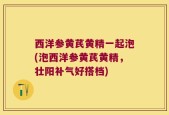 西洋参黄芪黄精一起泡(泡西洋参黄芪黄精，壮阳补气好搭档)