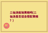 二仙汤能加黄精吗(二仙汤是否适合搭配黄精？)