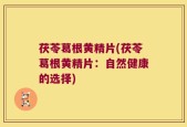 茯苓葛根黄精片(茯苓葛根黄精片：自然健康的选择)