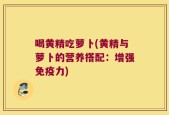 喝黄精吃萝卜(黄精与萝卜的营养搭配：增强免疫力)