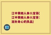 江中黄精人参八宝茶(江中黄精人参八宝茶：滋补身心的良品)