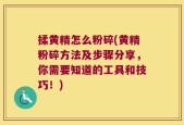揉黄精怎么粉碎(黄精粉碎方法及步骤分享，你需要知道的工具和技巧！)