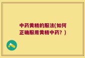 中药黄精的服法(如何正确服用黄精中药？)