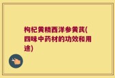 枸杞黄精西洋参黄芪(四味中药材的功效和用途)