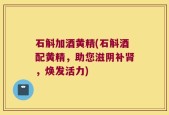 石斛加酒黄精(石斛酒配黄精，助您滋阴补肾，焕发活力)