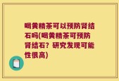 喝黄精茶可以预防肾结石吗(喝黄精茶可预防肾结石？研究发现可能性很高)