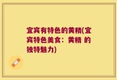 宜宾有特色的黄精(宜宾特色美食：黄精 的独特魅力)