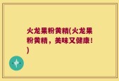 火龙果粉黄精(火龙果粉黄精，美味又健康！)