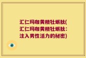 汇仁玛咖黄精牡蛎肽(汇仁玛咖黄精牡蛎肽：注入男性活力的秘密)