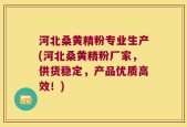 河北桑黄精粉专业生产(河北桑黄精粉厂家，供货稳定，产品优质高效！)