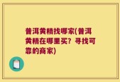 普洱黄精找哪家(普洱黄精在哪里买？寻找可靠的商家)