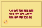 人参虫草黄精雌花鹿鞭片(多种名贵中药材性别独特的保健营养品)