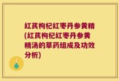 红芪枸杞红枣丹参黄精(红芪枸杞红枣丹参黄精汤的草药组成及功效分析)