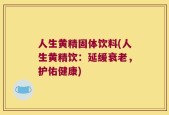 人生黄精固体饮料(人生黄精饮：延缓衰老，护佑健康)