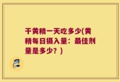 干黄精一天吃多少(黄精每日摄入量：最佳剂量是多少？)