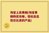 淘宝上卖黄精(淘宝黄精购买攻略，轻松选出性价比高的产品)