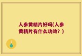 人参黄精片好吗(人参黄精片有什么功效？)
