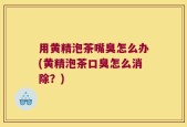 用黄精泡茶嘴臭怎么办(黄精泡茶口臭怎么消除？)