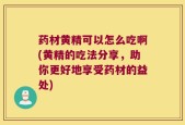 药材黄精可以怎么吃啊(黄精的吃法分享，助你更好地享受药材的益处)