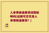 人参黄精桑椹茶经期能喝吗(经期可否饮用人参黄精桑椹茶？)