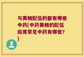 与黄精配伍的都有哪些中药(中药黄精的配伍应用常见中药有哪些？)
