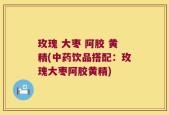 玫瑰 大枣 阿胶 黄精(中药饮品搭配：玫瑰大枣阿胶黄精)