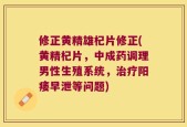修正黄精雄杞片修正(黄精杞片，中成药调理男性生殖系统，治疗阳痿早泄等问题)