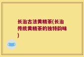 长治古法黄精茶(长治传统黄精茶的独特韵味)