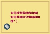 如何辨别黄精和山楂(如何准确区分黄精和山楂？)