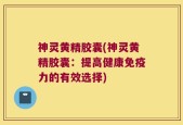 神灵黄精胶囊(神灵黄精胶囊：提高健康免疫力的有效选择)