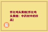 怀化鸡头黄精(怀化鸡头黄精：中药材中的珍品)